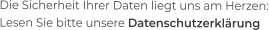 Die Sicherheit Ihrer Daten liegt uns am Herzen: Lesen Sie bitte unsere Datenschutzerklärung